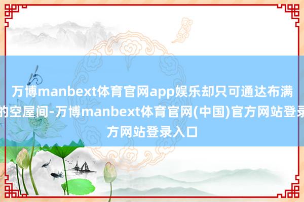 万博manbext体育官网app娱乐却只可通达布满蛛网的空屋间-万博manbext体育官网(中国)官方网站登录入口