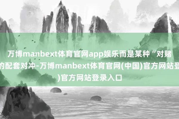 万博manbext体育官网app娱乐而是某种“对赌”事件的配套对冲-万博manbext体育官网(中国)官方网站登录入口