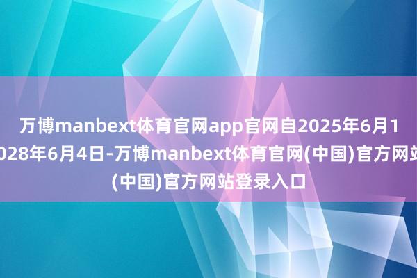 万博manbext体育官网app官网自2025年6月18日起至2028年6月4日-万博manbext体育官网(中国)官方网站登录入口