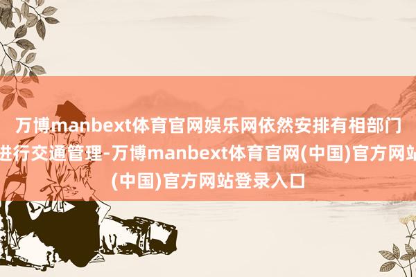 万博manbext体育官网娱乐网依然安排有相部门对该路段进行交通管理-万博manbext体育官网(中国)官方网站登录入口
