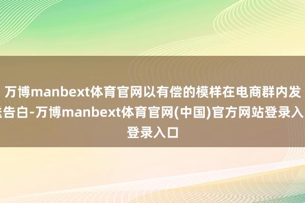 万博manbext体育官网以有偿的模样在电商群内发送告白-万博manbext体育官网(中国)官方网站登录入口