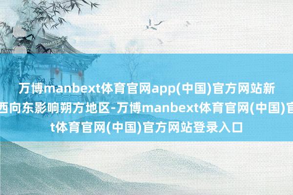 万博manbext体育官网app(中国)官方网站新一股冷空气将自西向东影响朔方地区-万博manbext体育官网(中国)官方网站登录入口