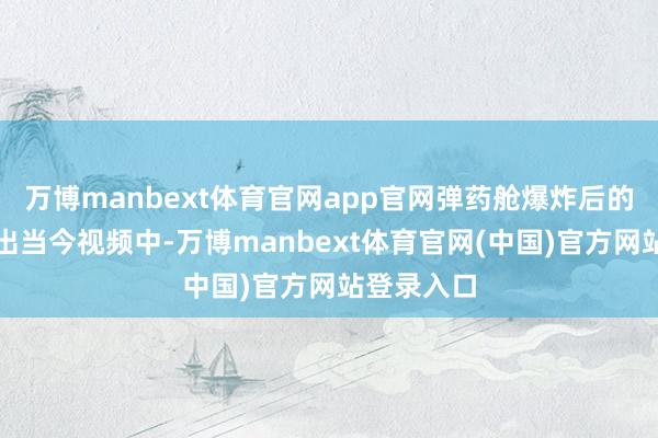 万博manbext体育官网app官网弹药舱爆炸后的画面并未出当今视频中-万博manbext体育官网(中国)官方网站登录入口