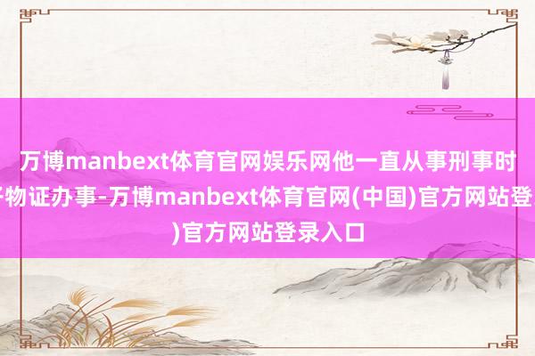 万博manbext体育官网娱乐网他一直从事刑事时间电子物证办事-万博manbext体育官网(中国)官方网站登录入口