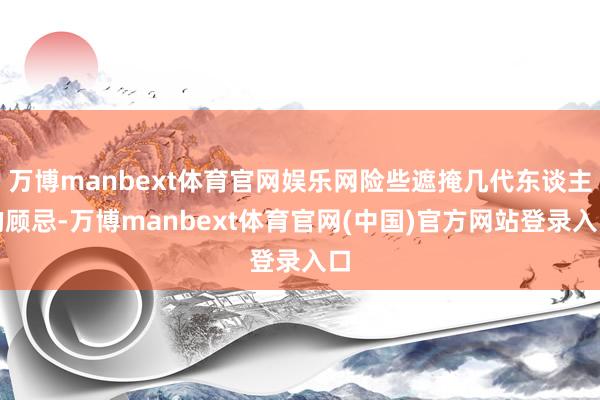 万博manbext体育官网娱乐网险些遮掩几代东谈主的顾忌-万博manbext体育官网(中国)官方网站登录入口