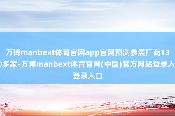 万博manbext体育官网app官网预测参展厂商1300多家-万博manbext体育官网(中国)官方网站登录入口