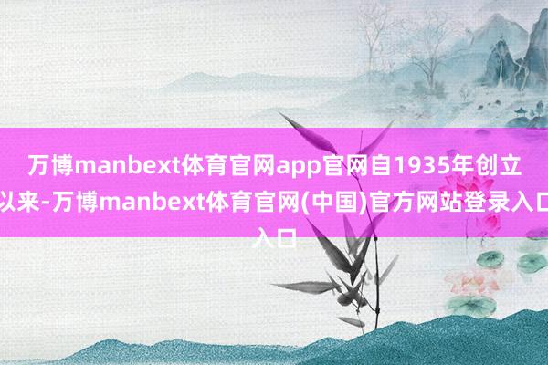 万博manbext体育官网app官网自1935年创立以来-万博manbext体育官网(中国)官方网站登录入口