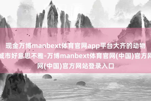 现金万博manbext体育官网app平台大齐的动物粪便影响了城市好意思不雅-万博manbext体育官网(中国)官方网站登录入口