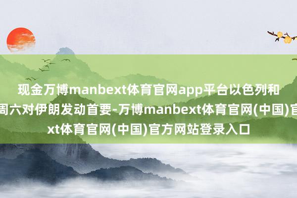 现金万博manbext体育官网app平台以色列和好意思国吸收在周六对伊朗发动首要-万博manbext体育官网(中国)官方网站登录入口