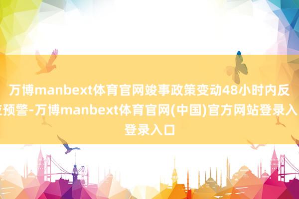 万博manbext体育官网竣事政策变动48小时内反应预警-万博manbext体育官网(中国)官方网站登录入口