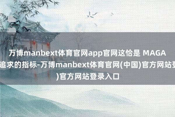 万博manbext体育官网app官网这恰是 MAGA 通顺所追求的指标-万博manbext体育官网(中国)官方网站登录入口