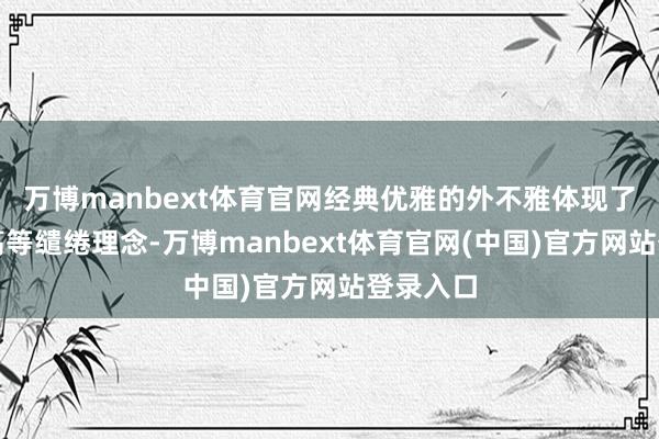 万博manbext体育官网经典优雅的外不雅体现了品牌的高等缱绻理念-万博manbext体育官网(中国)官方网站登录入口