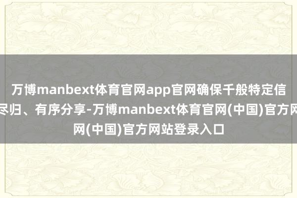 万博manbext体育官网app官网确保千般特定信用数据应归尽归、有序分享-万博manbext体育官网(中国)官方网站登录入口