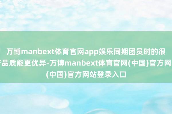万博manbext体育官网app娱乐同期团员时的很是结构使产品质能更优异-万博manbext体育官网(中国)官方网站登录入口