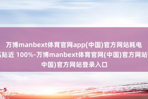 万博manbext体育官网app(中国)官方网站耗电占比最高贴近 100%-万博manbext体育官网(中国)官方网站登录入口
