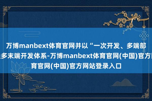 万博manbext体育官网并以“一次开发、多端部署”期间买通多末端开发体系-万博manbext体育官网(中国)官方网站登录入口