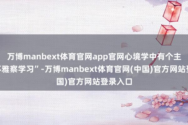 万博manbext体育官网app官网心境学中有个主张叫“不雅察学习”-万博manbext体育官网(中国)官方网站登录入口