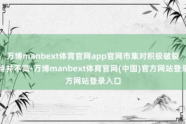 万博manbext体育官网app官网市集对积极破裂的期待并不高-万博manbext体育官网(中国)官方网站登录入口