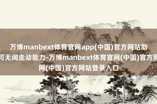 万博manbext体育官网app(中国)官方网站助力用户构建可无间走动能力-万博manbext体育官网(中国)官方网站登录入口
