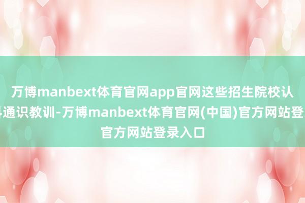 万博manbext体育官网app官网这些招生院校认真本科通识教训-万博manbext体育官网(中国)官方网站登录入口