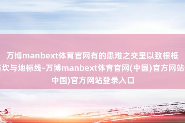 万博manbext体育官网有的患难之交里以致根柢看不清路坎与地标线-万博manbext体育官网(中国)官方网站登录入口