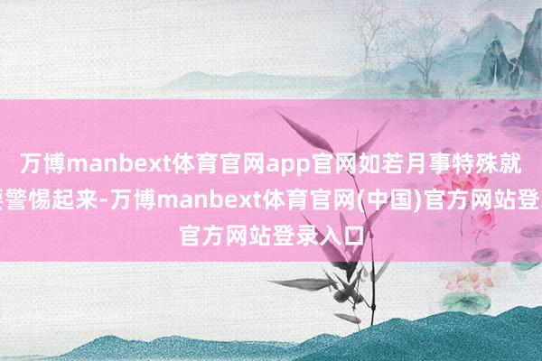 万博manbext体育官网app官网如若月事特殊就一定要警惕起来-万博manbext体育官网(中国)官方网站登录入口