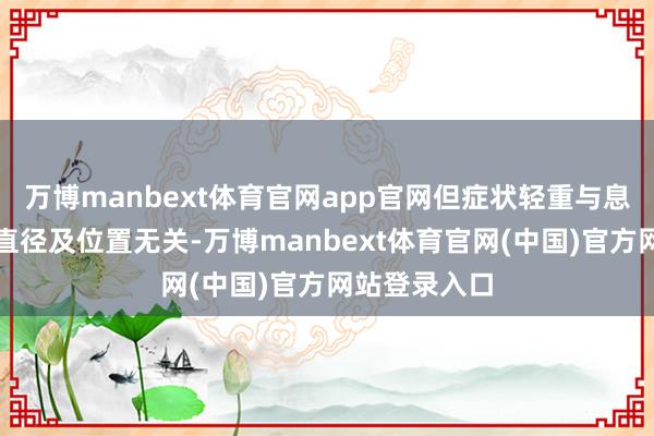 万博manbext体育官网app官网但症状轻重与息肉的数目、直径及位置无关-万博manbext体育官网(中国)官方网站登录入口