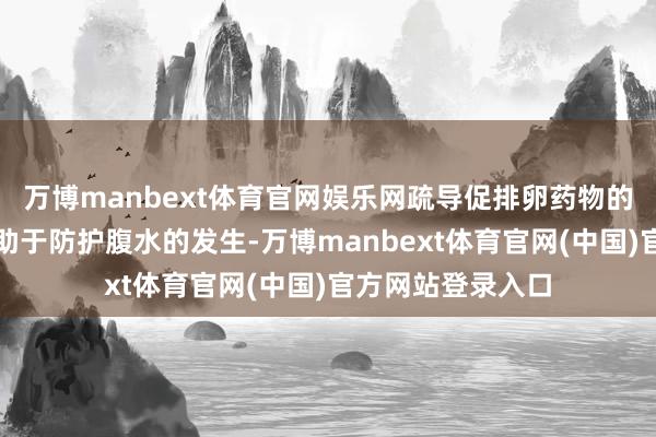 万博manbext体育官网娱乐网疏导促排卵药物的剂量和决议也有助于防护腹水的发生-万博manbext体育官网(中国)官方网站登录入口