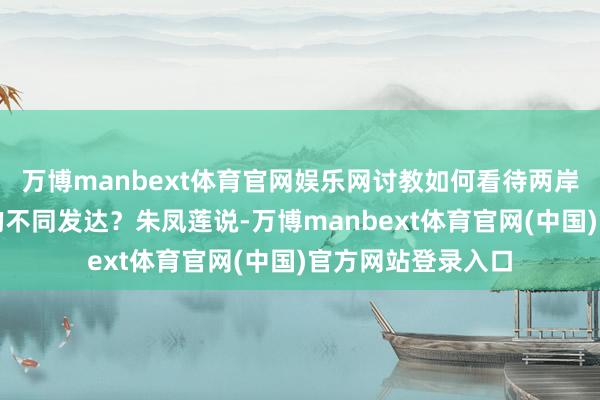 万博manbext体育官网娱乐网讨教如何看待两岸对抗日干戈历史的不同发达？朱凤莲说-万博manbext体育官网(中国)官方网站登录入口