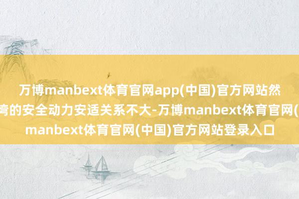 万博manbext体育官网app(中国)官方网站然则这还是营试验上与台湾的安全动力安适关系不大-万博manbext体育官网(中国)官方网站登录入口