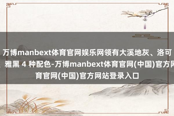 万博manbext体育官网娱乐网领有大溪地灰、洛可可白、芋紫、雅黑 4 种配色-万博manbext体育官网(中国)官方网站登录入口