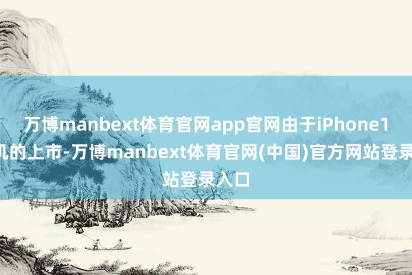 万博manbext体育官网app官网由于iPhone16新机的上市-万博manbext体育官网(中国)官方网站登录入口