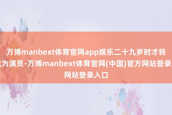 万博manbext体育官网app娱乐二十九岁时才转行成为演员-万博manbext体育官网(中国)官方网站登录入口