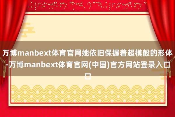 万博manbext体育官网她依旧保握着超模般的形体-万博manbext体育官网(中国)官方网站登录入口