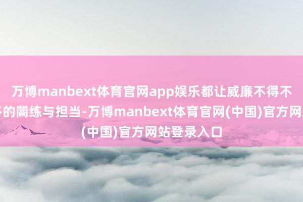万博manbext体育官网app娱乐都让威廉不得不展现出更多的闇练与担当-万博manbext体育官网(中国)官方网站登录入口