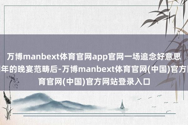 万博manbext体育官网app官网一场追念好意思国孤独250周年的晚宴范畴后-万博manbext体育官网(中国)官方网站登录入口