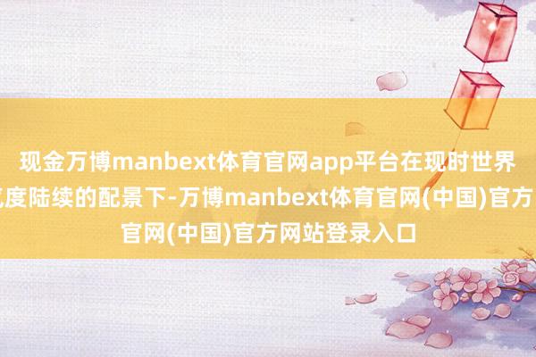 现金万博manbext体育官网app平台在现时世界半导体高景气度陆续的配景下-万博manbext体育官网(中国)官方网站登录入口