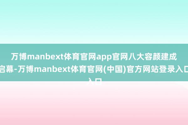 万博manbext体育官网app官网 八大容颜建成启幕-万博manbext体育官网(中国)官方网站登录入口