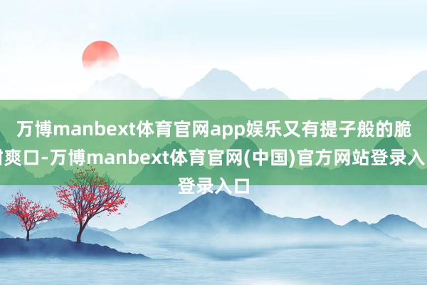 万博manbext体育官网app娱乐又有提子般的脆甜爽口-万博manbext体育官网(中国)官方网站登录入口