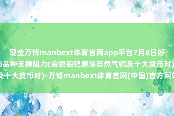 现金万博manbext体育官网app平台7月8日好意思市更新支握阻力：18品种支握阻力(金银铂钯原油自然气铜及十大货币对)-万博manbext体育官网(中国)官方网站登录入口