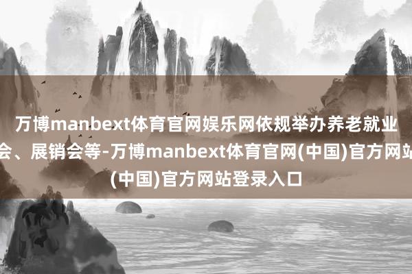 万博manbext体育官网娱乐网依规举办养老就业范围展览会、展销会等-万博manbext体育官网(中国)官方网站登录入口