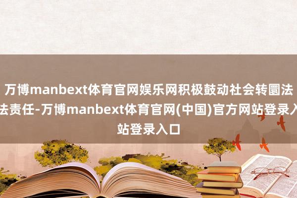 万博manbext体育官网娱乐网积极鼓动社会转圜法立法责任-万博manbext体育官网(中国)官方网站登录入口