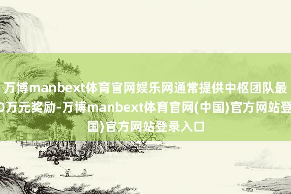 万博manbext体育官网娱乐网通常提供中枢团队最高3000万元奖励-万博manbext体育官网(中国)官方网站登录入口