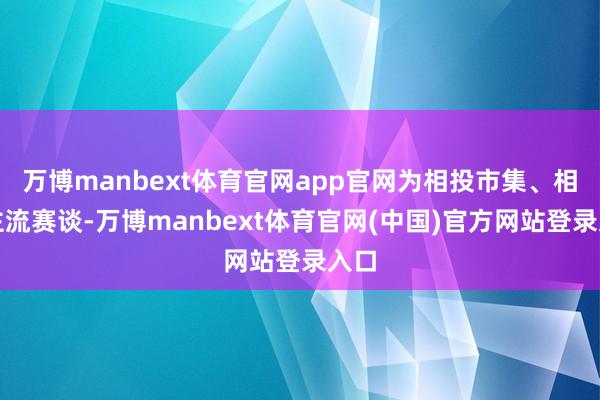 万博manbext体育官网app官网为相投市集、相投主流赛谈-万博manbext体育官网(中国)官方网站登录入口