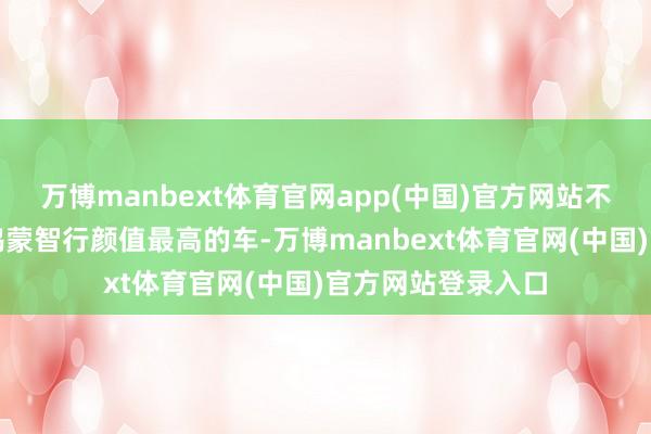 万博manbext体育官网app(中国)官方网站不少东谈主称其为鸿蒙智行颜值最高的车-万博manbext体育官网(中国)官方网站登录入口