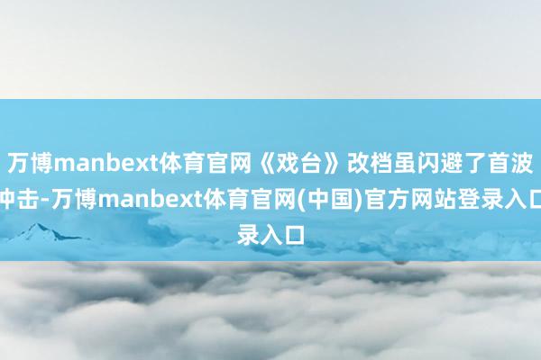 万博manbext体育官网《戏台》改档虽闪避了首波冲击-万博manbext体育官网(中国)官方网站登录入口
