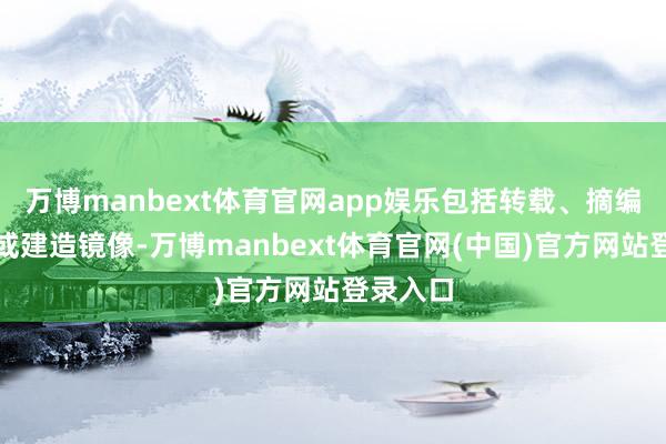 万博manbext体育官网app娱乐包括转载、摘编、复制或建造镜像-万博manbext体育官网(中国)官方网站登录入口