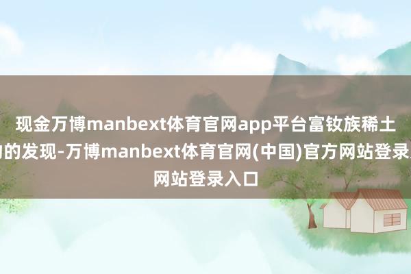 现金万博manbext体育官网app平台富钕族稀土矿物的发现-万博manbext体育官网(中国)官方网站登录入口