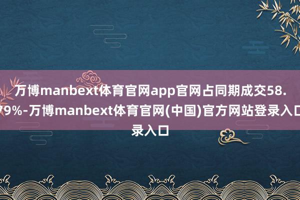 万博manbext体育官网app官网占同期成交58.79%-万博manbext体育官网(中国)官方网站登录入口