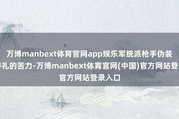 万博manbext体育官网app娱乐军统派枪手伪装成送寿礼的苦力-万博manbext体育官网(中国)官方网站登录入口